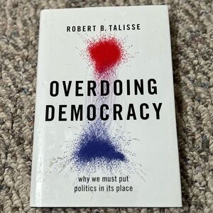 Overdoing Democracy: Why We Must Put Politics in its Place by Robert Talisse